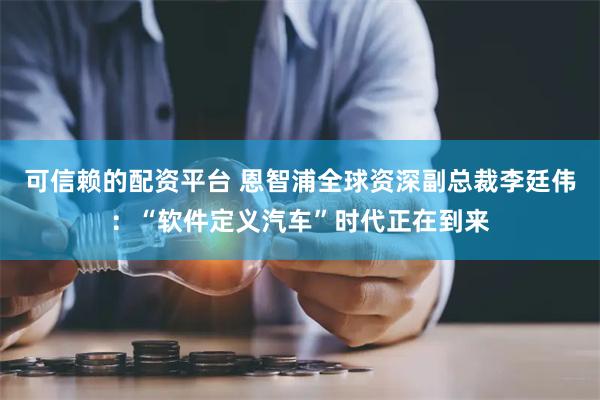 可信赖的配资平台 恩智浦全球资深副总裁李廷伟：“软件定义汽车”时代正在到来