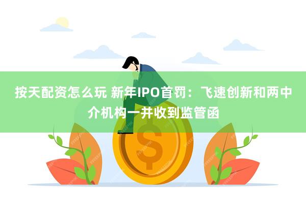 按天配资怎么玩 新年IPO首罚：飞速创新和两中介机构一并收到监管函