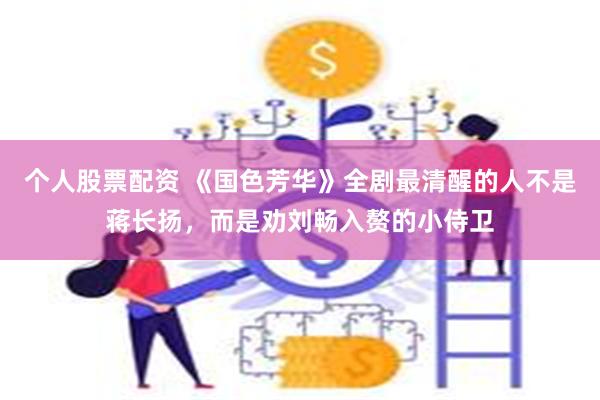 个人股票配资 《国色芳华》全剧最清醒的人不是蒋长扬，而是劝刘畅入赘的小侍卫