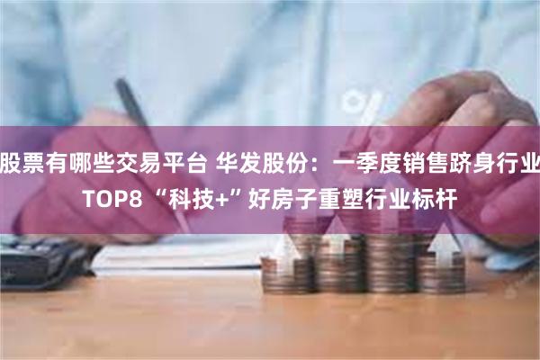 股票有哪些交易平台 华发股份：一季度销售跻身行业TOP8 “科技+”好房子重塑行业标杆