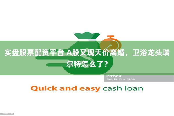 实盘股票配资平台 A股又现天价离婚，卫浴龙头瑞尔特怎么了？
