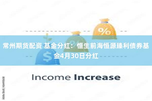 常州期货配资 基金分红：恒生前海恒源臻利债券基金4月30日分红