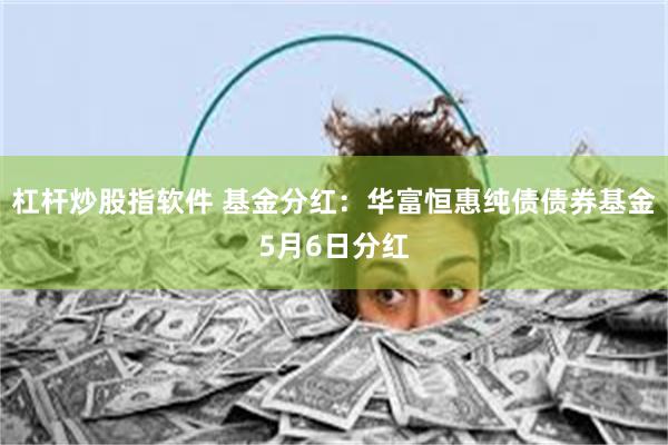 杠杆炒股指软件 基金分红：华富恒惠纯债债券基金5月6日分红