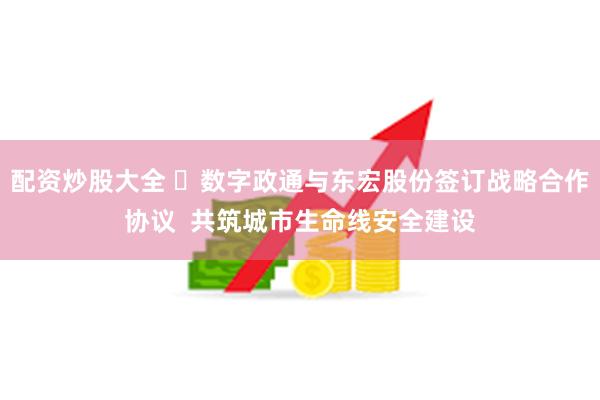 配资炒股大全 ​数字政通与东宏股份签订战略合作协议  共筑城市生命线安全建设