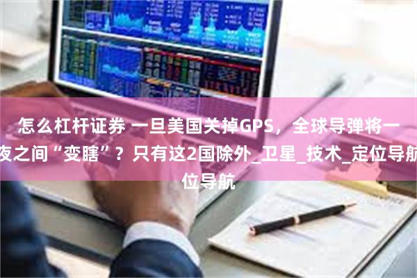 怎么杠杆证券 一旦美国关掉GPS，全球导弹将一夜之间“变瞎”？只有这2国除外_卫星_技术_定位导航