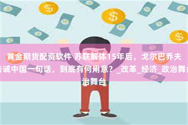 黄金期货配资软件 苏联解体15年后，戈尔巴乔夫告诫中国一句话，到底有何用意？_改革_经济_政治舞台