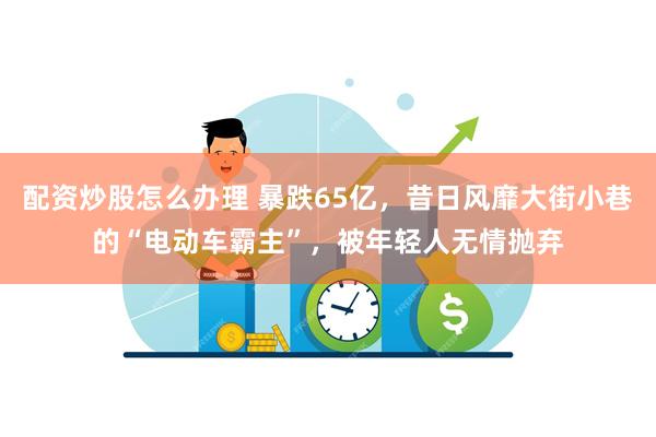 配资炒股怎么办理 暴跌65亿，昔日风靡大街小巷的“电动车霸主”，被年轻人无情抛弃