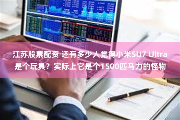 江苏股票配资 还有多少人觉得小米SU7 Ultra是个玩具？实际上它是个1500匹马力的怪物
