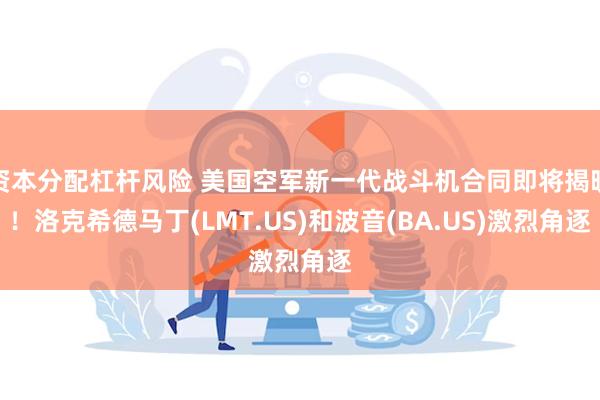 资本分配杠杆风险 美国空军新一代战斗机合同即将揭晓！洛克希德马丁(LMT.US)和波音(BA.US)激烈角逐