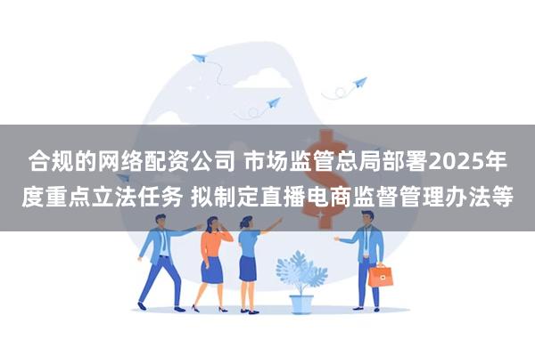 合规的网络配资公司 市场监管总局部署2025年度重点立法任务 拟制定直播电商监督管理办法等