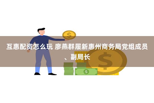 互惠配资怎么玩 廖燕群履新惠州商务局党组成员、副局长