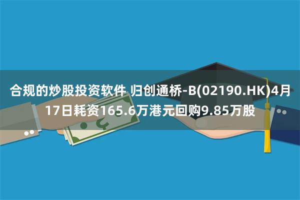 合规的炒股投资软件 归创通桥-B(02190.HK)4月17日耗资165.6万港元回购9.85万股