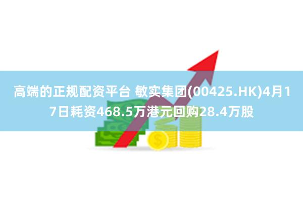 高端的正规配资平台 敏实集团(00425.HK)4月17日耗资468.5万港元回购28.4万股