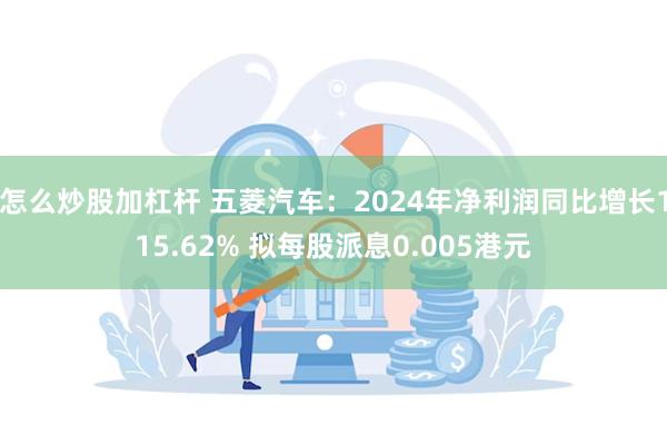 怎么炒股加杠杆 五菱汽车：2024年净利润同比增长115.62% 拟每股派息0.005港元