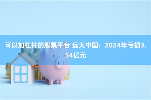 可以加杠杆的股票平台 远大中国：2024年亏损3.54亿元