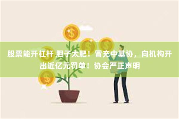 股票能开杠杆 胆子太肥！冒充中基协，向机构开出近亿元罚单！协会严正声明