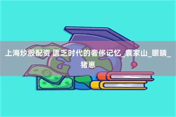 上海炒股配资 匮乏时代的奢侈记忆_袁家山_眼睛_猪崽