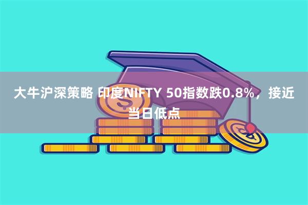 大牛沪深策略 印度NIFTY 50指数跌0.8%，接近当日低点