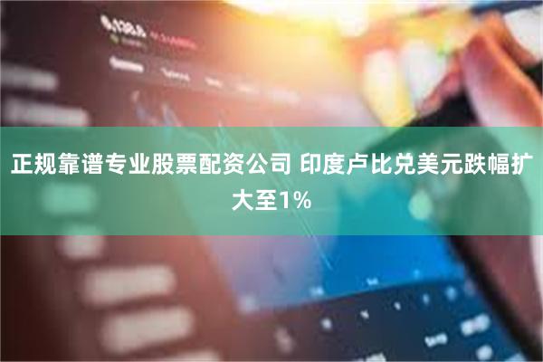 正规靠谱专业股票配资公司 印度卢比兑美元跌幅扩大至1%