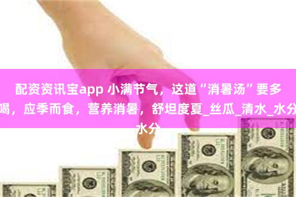配资资讯宝app 小满节气，这道“消暑汤”要多喝，应季而食，营养消暑，舒坦度夏_丝瓜_清水_水分