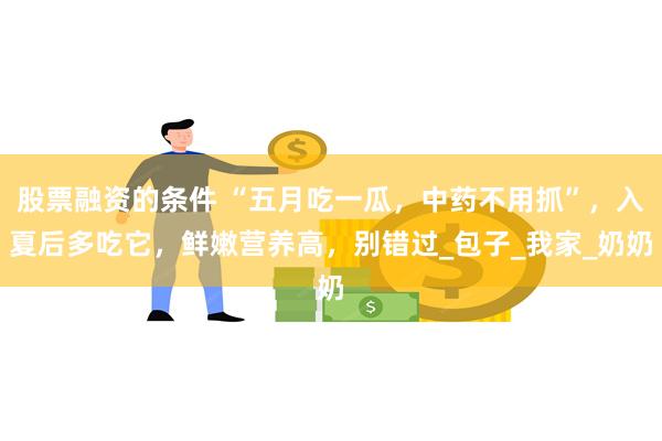 股票融资的条件 “五月吃一瓜，中药不用抓”，入夏后多吃它，鲜嫩营养高，别错过_包子_我家_奶奶