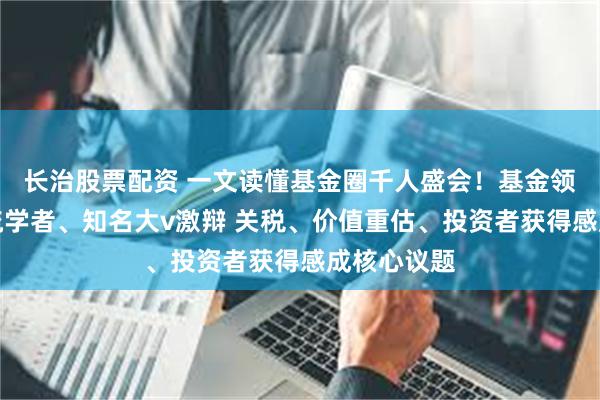 长治股票配资 一文读懂基金圈千人盛会！基金领军人、顶流学者、知名大v激辩 关税、价值重估、投资者获得感成核心议题