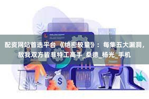 配资网站首选平台 《绝密较量》：每集五大漏洞，敌我双方皆非特工高手_桑德_杨光_手机
