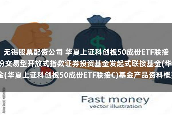 无锡股票配资公司 华夏上证科创板50成份ETF联接C: 华夏上证科创板50成份交易型开放式指数证券投资基金发起式联接基金(华夏上证科创板50成份ETF联接C)基金产品资料概要更新(2025-05-30)