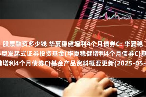 股票融资多少钱 华夏稳健增利4个月债券C: 华夏稳健增利4个月滚动持有债券型发起式证券投资基金(华夏稳健增利4个月债券C)基金产品资料概要更新(2025-05-30)