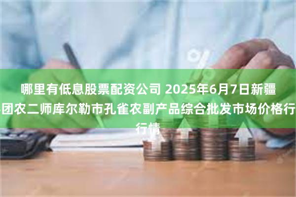 哪里有低息股票配资公司 2025年6月7日新疆兵团农二师库尔勒市孔雀农副产品综合批发市场价格行情