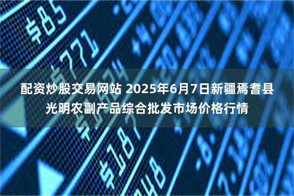配资炒股交易网站 2025年6月7日新疆焉耆县光明农副产品综合批发市场价格行情