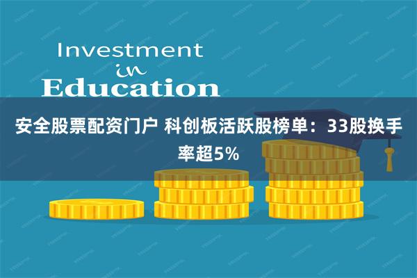 安全股票配资门户 科创板活跃股榜单：33股换手率超5%