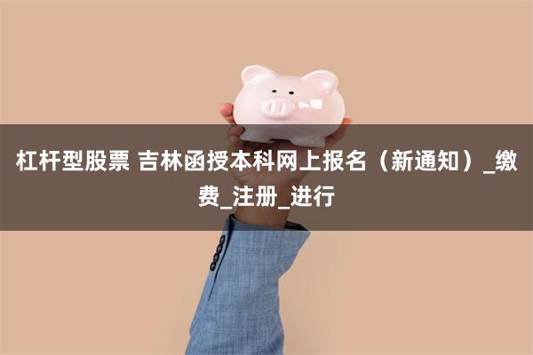 杠杆型股票 吉林函授本科网上报名（新通知）_缴费_注册_进行