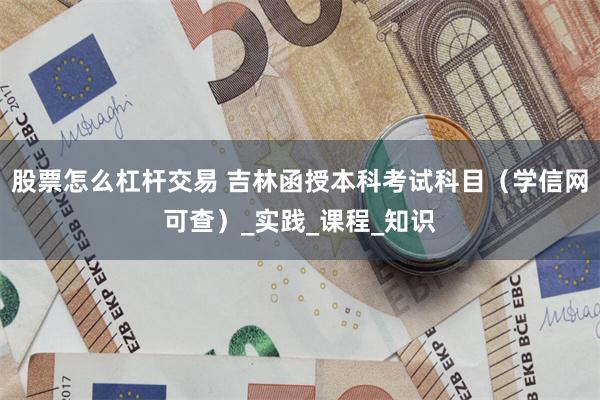 股票怎么杠杆交易 吉林函授本科考试科目（学信网可查）_实践_课程_知识