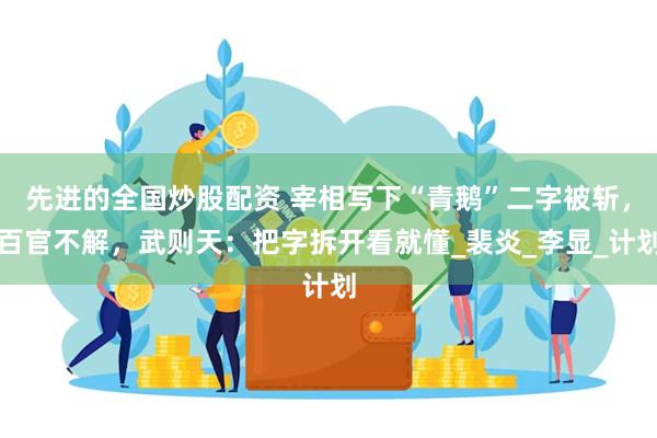 先进的全国炒股配资 宰相写下“青鹅”二字被斩，百官不解，武则天：把字拆开看就懂_裴炎_李显_计划