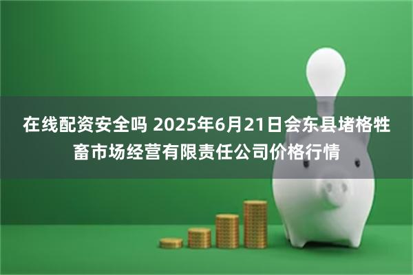在线配资安全吗 2025年6月21日会东县堵格牲畜市场经营有限责任公司价格行情