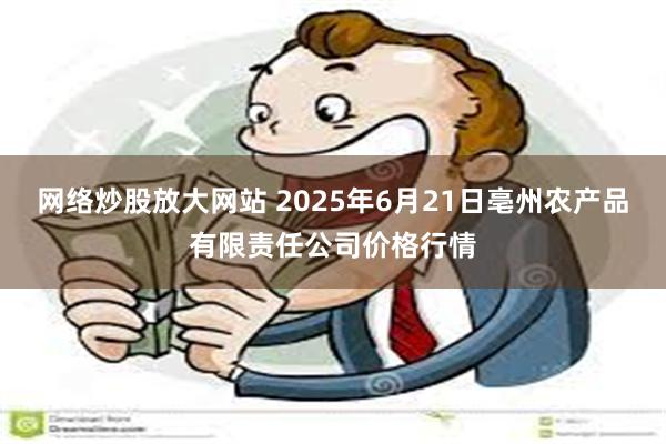 网络炒股放大网站 2025年6月21日亳州农产品有限责任公司价格行情
