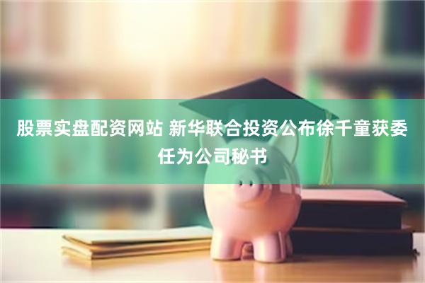 股票实盘配资网站 新华联合投资公布徐千童获委任为公司秘书