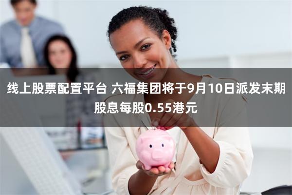线上股票配置平台 六福集团将于9月10日派发末期股息每股0.55港元