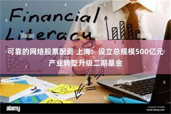 可靠的网络股票配资 上海：设立总规模500亿元产业转型升级二期基金
