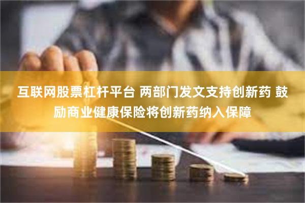 互联网股票杠杆平台 两部门发文支持创新药 鼓励商业健康保险将创新药纳入保障