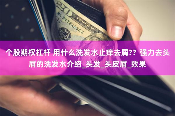 个股期权杠杆 用什么洗发水止痒去屑?？强力去头屑的洗发水介绍_头发_头皮屑_效果