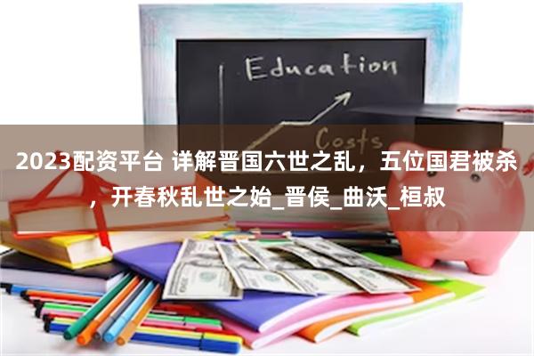 2023配资平台 详解晋国六世之乱，五位国君被杀，开春秋乱世之始_晋侯_曲沃_桓叔