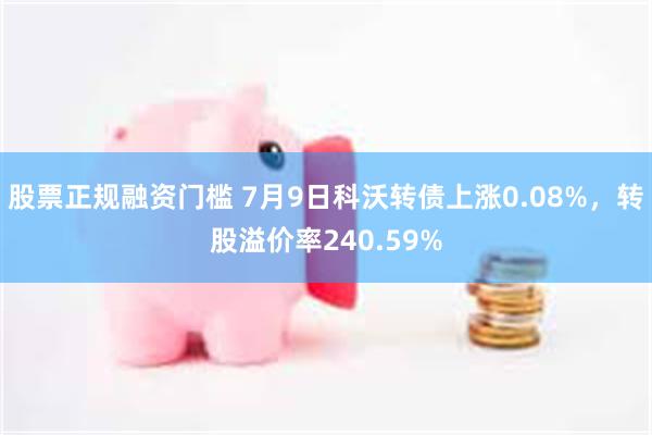 股票正规融资门槛 7月9日科沃转债上涨0.08%，转股溢价率240.59%