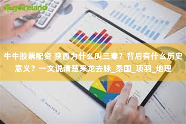牛牛股票配资 陕西为什么叫三秦？背后有什么历史意义？一文说清楚来龙去脉_秦国_项羽_地理