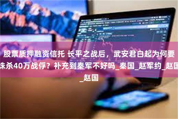 股票质押融资信托 长平之战后，武安君白起为何要诛杀40万战俘？补充到秦军不好吗_秦国_赵军约_赵国