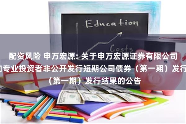 配资风险 申万宏源: 关于申万宏源证券有限公司2025年面向专业投资者非公开发行短期公司债券(第一期)发行结果的公告