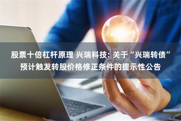 股票十倍杠杆原理 兴瑞科技: 关于“兴瑞转债”预计触发转股价格修正条件的提示性公告