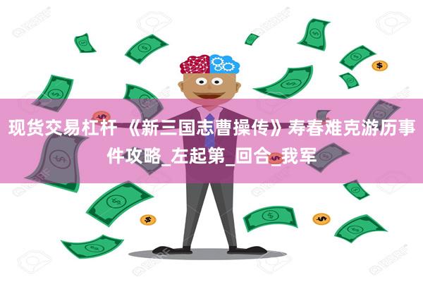 现货交易杠杆 《新三国志曹操传》寿春难克游历事件攻略_左起第_回合_我军