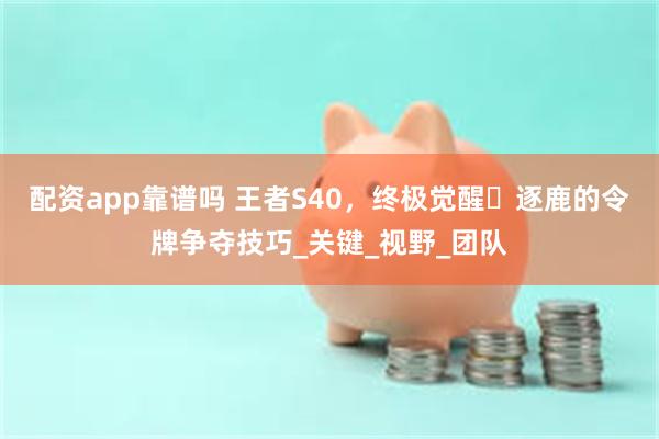 配资app靠谱吗 王者S40，终极觉醒・逐鹿的令牌争夺技巧_关键_视野_团队